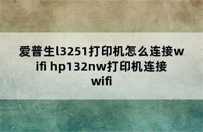 爱普生l3251打印机怎么连接wifi hp132nw打印机连接wifi